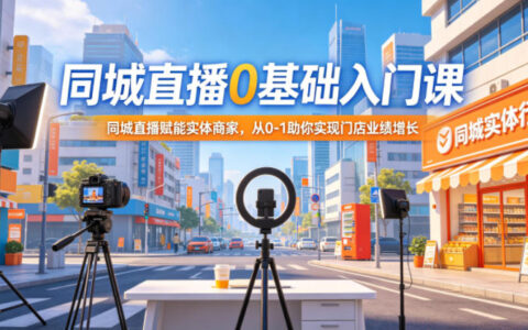 同城直播0基础入门课，同城直播赋能实体商家，从0-1助你实现门店业绩增长
