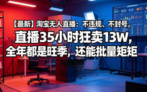 【最新】淘宝无人直播：不违规、不封号，直播35小时狂卖13W，全年都是旺季，还能批量矩阵操作【揭秘】