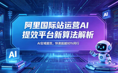 阿里国际站运营AI提效平台新算法解析26年5月新课，AI全域提效，快速超越80%同行