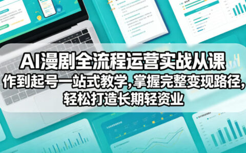 AI漫剧全流程运营实战课从创作到起号一站式教学，掌握完整变现路径，轻松打造长期轻资产副业