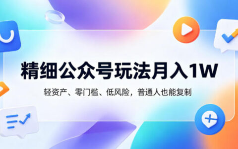 精细公众号玩法月入1W，轻资产、零门槛、低风险，普通人也能复制【揭秘】