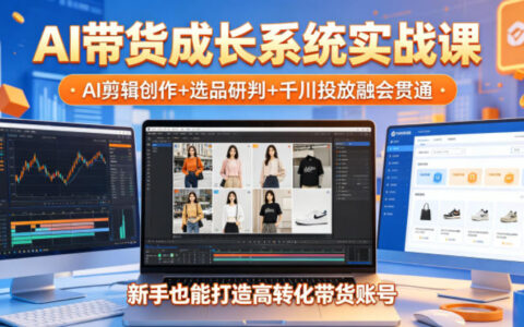 AI带货成长系统实战课，AI剪辑创作+选品研判+千川投放融会贯通，新手也能打造高转化带货账号（更新2026年）