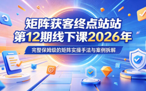 矩阵获客终点站第12期线下课2026年5月22-23号，完整保姆级的矩阵实操手法与案例拆解