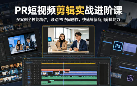 PR短视频剪辑实战进阶课，多案例全技能精讲，联动PS协同创作，快速练就商用剪辑能力