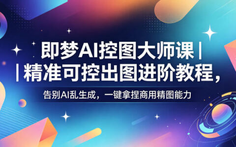 即梦AI控图大师课｜精准可控出图进阶教程，告别AI乱生成，一键拿捏商用精图能力