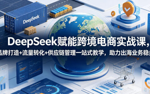 DeepSeek赋能跨境电商实战课，品牌打造+流量转化+供应链管理一站式教学，助力出海业务稳步发展