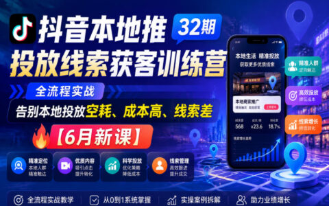 抖音本地推线索获客训练营32期：全流程实战真的能告别本地投放空耗、降本提质吗？