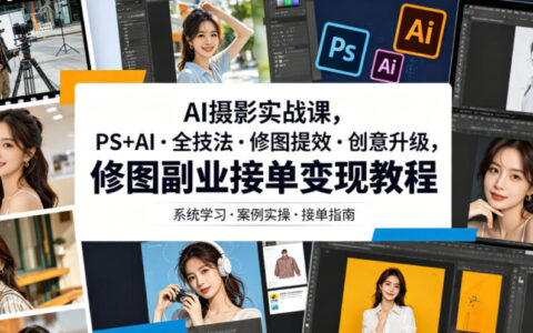 如何用PS+AI把摄影修图从兴趣变成高效变现的副业？全技法实战＋创意提效教程