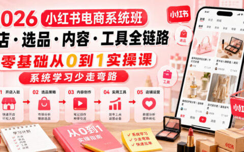 零基础也能上手？2026小红书电商系统班：开店、选品、内容与工具的全链路从0到1实操指南