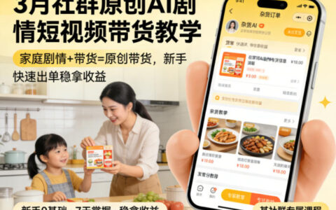 3月某社群实操：原创AI家庭剧情短视频带货，新手如何快速出单并稳定收益？（更新）