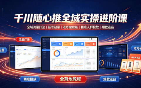 千川随心推怎么做全域流量？从新号起量到老号破层级的实操进阶指南