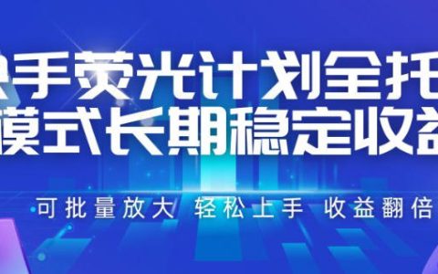 快手荧光计划全托管靠谱吗？一部手机批量操作、轻松上手，长期稳定收益与收益翻倍真相