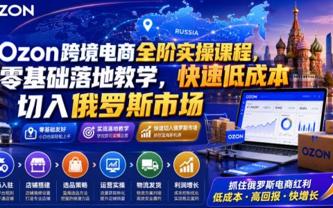 零基础如何低成本快速切入俄罗斯市场？Ozon跨境电商全阶实操课全流程落地