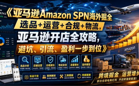 一文搞懂亚马逊SPN海外掘金：选品、运营、合规、物流全链路开店攻略（避坑、引流、盈利一步到位）