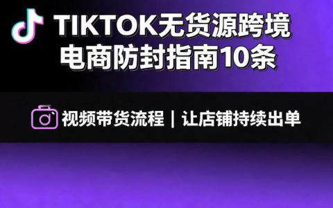 收藏级干货：TikTok无货源跨境电商防封10条＋视频带货全流程，助你店铺持续出单（附文档）