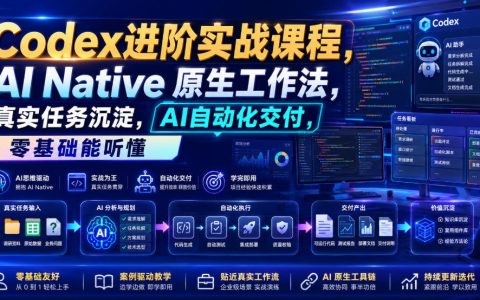 如何用AI Native原生工作法跑通自动化交付？22节Codex进阶实战课带你走完全链路