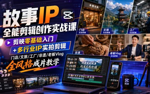 手把手剪映零基础到进阶：故事IP全能实战，多行业实拍剪辑（门店/文旅/工厂/非遗/老板Vlog）全风格成片教学