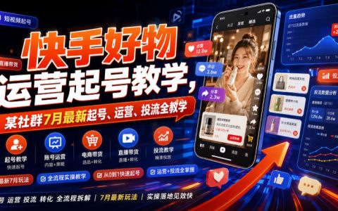 7月最新保姆级干货：手把手教你快手好物起号、运营与投流（某社群全流程实操）