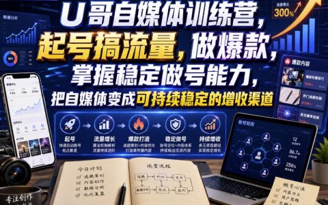 如何通过U哥自媒体训练营，从起号搞流量到打造爆款，把自媒体变成可持续稳定的增收渠道？