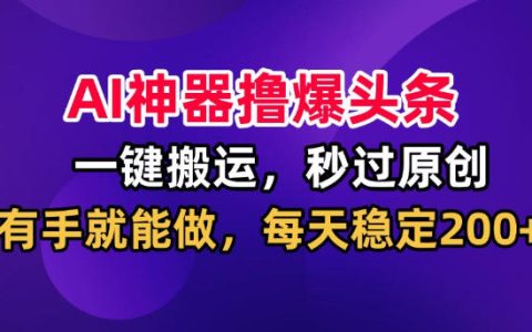 AI神器撸爆头条真的可行吗？一键搬运秒过原创、日稳200+【揭秘】