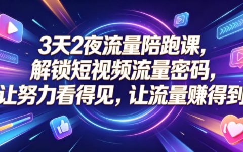 3天2夜短视频流量陪跑课：解锁流量密码，让努力看得见、让流量赚得到（0810更新）