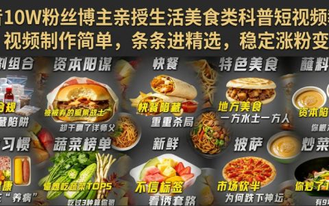 10万粉抖音博主手把手拆解：生活美食科普短视频怎么做才能简单高效、频进精选、稳定涨粉变现？