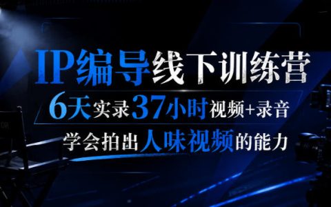 后浪IP编导线下训练营：6天37小时实录，手把手教你拍出“有人味”的视频