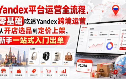 零基础如何吃透Yandex跨境运营？从开店选品到定价上架的一站式实操指南