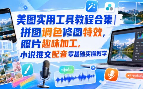 一文搞定美图实用工具：拼图调色、修图特效、照片趣味加工到小说推文配音的零基础实操指南