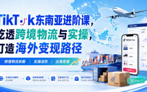 东南亚TikTok进阶指南：吃透跨境物流与实操，打通海外变现闭环