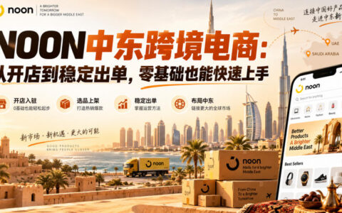 一文搞懂NOON中东跨境电商：零基础从开店到稳定出单（2026最新版）