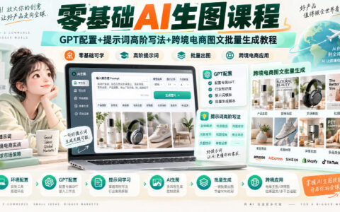 零基础也能玩转AI生图：GPT配置、提示词高阶写法与跨境电商图文批量生成全攻略