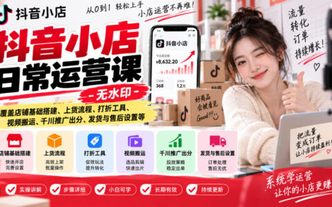 抖音小店运营全流程实战：店铺搭建、上货、打折工具、视频搬运、千川推广出分、发货与售后（无水印）