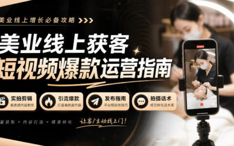 一文搞懂美业线上获客短视频全流程：实拍剪辑、引流爆款、发布指南与拍摄话术（无水印）
