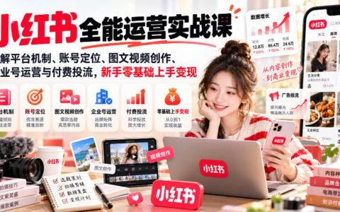 一文读懂小红书全能运营：平台机制、账号定位、图文视频创作、企业号运营与付费投流，零基础也能变现