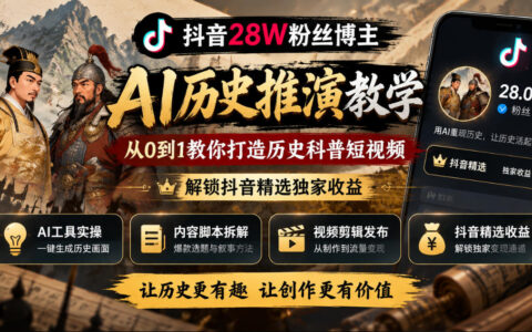 28万粉抖音博主实操分享：用AI做历史推演，从0到1打造历史科普短视频，解锁抖音精选独家收益