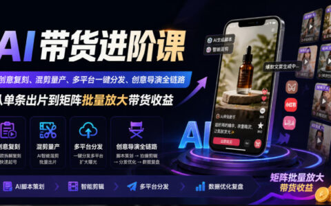 AI带货进阶指南：创意复刻+混剪量产+多平台一键分发，创意导演全链路从单条出片到矩阵放大收益