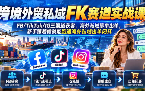 新手如何从0到1跑通跨境外贸私域FK赛道：FB/TikTok/IG三渠道获客与海外私域聊单出单闭环实战
