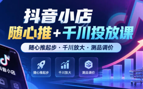 抖音小店投放怎么做？随心推起步、千川放大、测品调价全流程（持续更新）